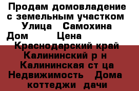 Продам домовладение с земельным участком  › Улица ­ Самохина › Дом ­ 92 › Цена ­ 2 600 000 - Краснодарский край, Калининский р-н, Калининская ст-ца Недвижимость » Дома, коттеджи, дачи продажа   